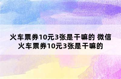 火车票券10元3张是干嘛的 微信火车票券10元3张是干嘛的